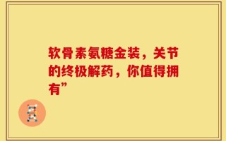 软骨素氨糖金装，关节的终极解药，你值得拥有”