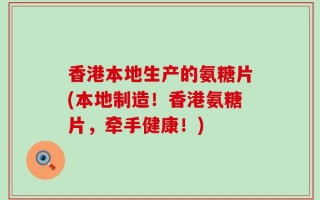 香港本地生产的氨糖片(本地制造！香港氨糖片，牵手健康！)