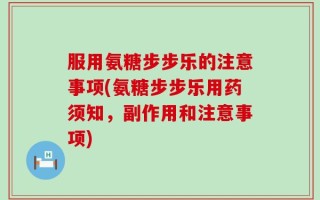 服用氨糖步步乐的注意事项(氨糖步步乐用药须知，副作用和注意事项)