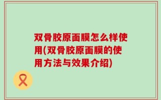 双骨胶原面膜怎么样使用(双骨胶原面膜的使用方法与效果介绍)