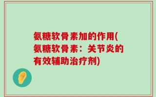 氨糖软骨素加的作用(氨糖软骨素：关节炎的有效辅助治疗剂)