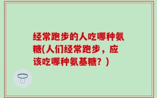 经常跑步的人吃哪种氨糖(人们经常跑步，应该吃哪种氨基糖？)