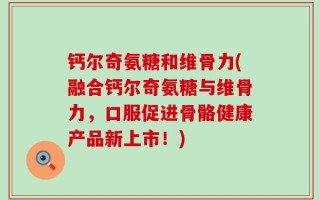 钙尔奇氨糖和维骨力(融合钙尔奇氨糖与维骨力，口服促进骨骼健康产品新上市！)
