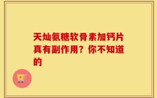 天灿氨糖软骨素加钙片真有副作用？你不知道的