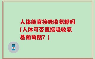 人体能直接吸收氨糖吗(人体可否直接吸收氨基葡萄糖？)