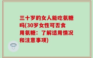 三十岁的女人能吃氨糖吗(30岁女性可否食用氨糖：了解适用情况和注意事项)