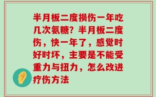 半月板二度损伤一年吃几次氨糖？半月板二度伤，快一年了，感觉时好时坏，主要是不能受重力与扭力，怎么改进疗伤方法