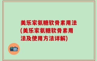 美乐家氨糖软骨素用法(美乐家氨糖软骨素用法及使用方法详解)