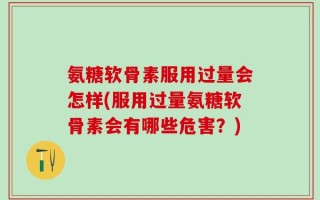 氨糖软骨素服用过量会怎样(服用过量氨糖软骨素会有哪些危害？)