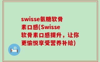 swisse氨糖软骨素口感(Swisse软骨素口感提升，让你更愉悦享受营养补给)