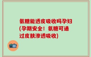 氨糖能透皮吸收吗孕妇(孕期安全！氨糖可通过皮肤渗透吸收)