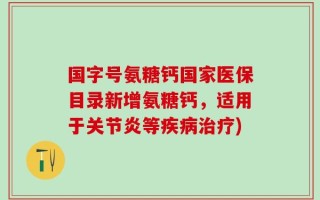 国字号氨糖钙国家医保目录新增氨糖钙，适用于关节炎等疾病治疗)