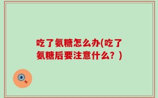 吃了氨糖怎么办(吃了氨糖后要注意什么？)