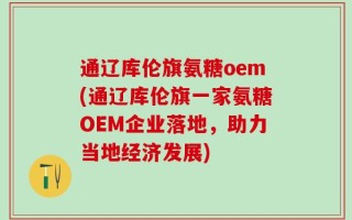 通辽库伦旗氨糖oem(通辽库伦旗一家氨糖OEM企业落地，助力当地经济发展)