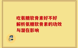 吃氨糖软骨素好不好 解析氨糖软骨素的功效与潜在影响