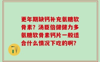 更年期缺钙补充氨糖软骨素？汤臣倍健健力多氨糖软骨素钙片一般适合什么情况下吃的啊？