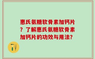 惠氏氨糖软骨素加钙片？了解惠氏氨糖软骨素加钙片的功效与用法？