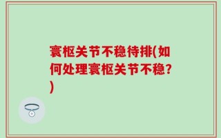 寰枢关节不稳待排(如何处理寰枢关节不稳？)