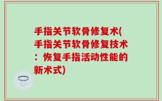 手指关节软骨修复术(手指关节软骨修复技术：恢复手指活动性能的新术式)