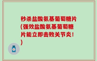 秒杀盐酸氨基葡萄糖片(强效盐酸氨基葡萄糖片能立即击败关节炎！)