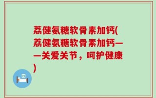 荔健氨糖软骨素加钙(荔健氨糖软骨素加钙——关爱关节，呵护健康)