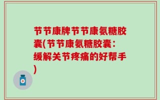 节节康牌节节康氨糖胶囊(节节康氨糖胶囊：缓解关节疼痛的好帮手)
