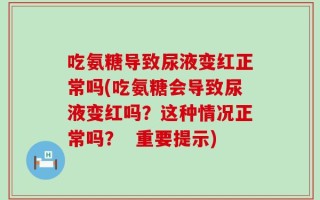 吃氨糖导致尿液变红正常吗(吃氨糖会导致尿液变红吗？这种情况正常吗？  重要提示)