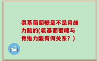 氨基葡萄糖是不是骨维力酸的(氨基葡萄糖与骨维力酸有何关系？)