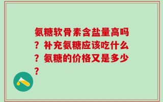 氨糖软骨素含盐量高吗？补充氨糖应该吃什么？氨糖的价格又是多少？