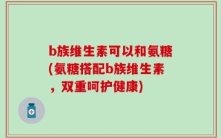 b族维生素可以和氨糖(氨糖搭配b族维生素，双重呵护健康)