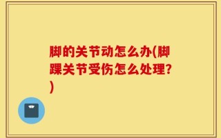 脚的关节动怎么办(脚踝关节受伤怎么处理？)