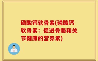 磷酸钙软骨素(磷酸钙软骨素：促进骨骼和关节健康的营养素)