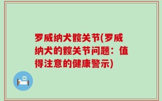 罗威纳犬髋关节(罗威纳犬的髋关节问题：值得注意的健康警示)