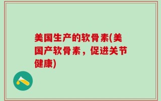 美国生产的软骨素(美国产软骨素，促进关节健康)