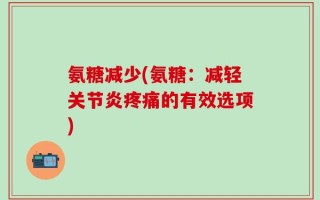 氨糖减少(氨糖：减轻关节炎疼痛的有效选项)