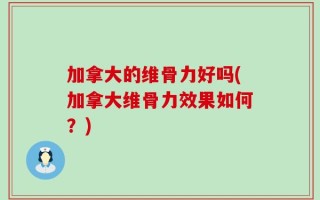 加拿大的维骨力好吗(加拿大维骨力效果如何？)