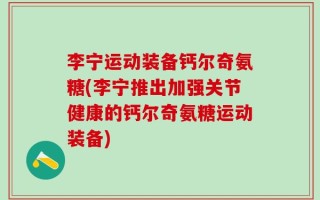 李宁运动装备钙尔奇氨糖(李宁推出加强关节健康的钙尔奇氨糖运动装备)