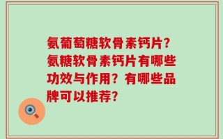 氨葡萄糖软骨素钙片？氨糖软骨素钙片有哪些功效与作用？有哪些品牌可以推荐？