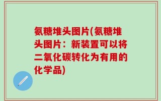 氨糖堆头图片(氨糖堆头图片：新装置可以将二氧化碳转化为有用的化学品)