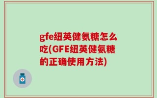 gfe纽英健氨糖怎么吃(GFE纽英健氨糖的正确使用方法)