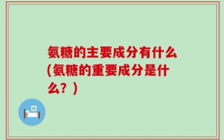 氨糖的主要成分有什么(氨糖的重要成分是什么？)