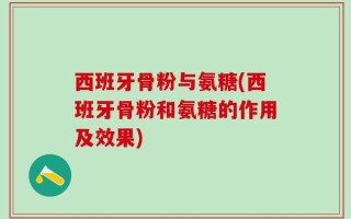 西班牙骨粉与氨糖(西班牙骨粉和氨糖的作用及效果)