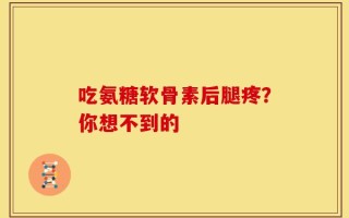 吃氨糖软骨素后腿疼？你想不到的