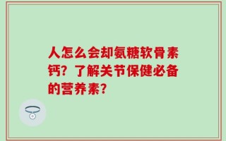 人怎么会却氨糖软骨素钙？了解关节保健必备的营养素？