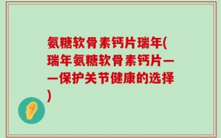 氨糖软骨素钙片瑞年(瑞年氨糖软骨素钙片——保护关节健康的选择)