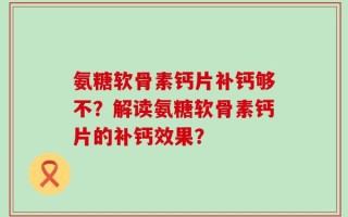氨糖软骨素钙片补钙够不？解读氨糖软骨素钙片的补钙效果？