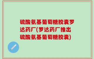 硫酸氨基葡萄糖胶囊罗达药厂(罗达药厂推出硫酸氨基葡萄糖胶囊)