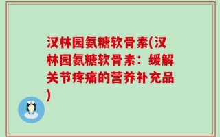 汉林园氨糖软骨素(汉林园氨糖软骨素：缓解关节疼痛的营养补充品)