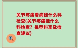 关节疼痛看病挂什么科检查(关节疼痛挂什么科检查？推荐科室及检查建议)