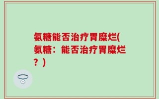氨糖能否治疗胃糜烂(氨糖：能否治疗胃糜烂？)